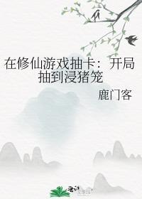 在修仙游戏抽卡开局抽到浸猪笼 作者鹿门客