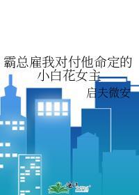 霸总雇我对付他命定的小白花女主txt