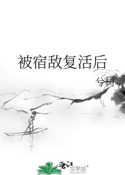 被宿敌复活后兮树番外txt