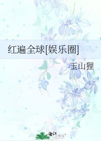 红遍全球娱乐圈玉山狸免费阅读