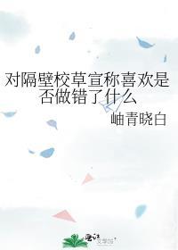 对隔壁校草宣称喜欢是否做错了什么TXT
