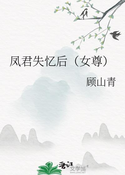 凤君失忆后(女尊)本书作者 顾山青