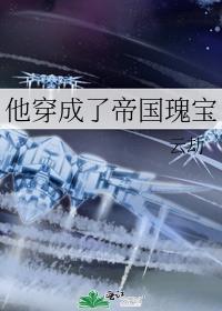 他穿成了帝国瑰宝番外txt