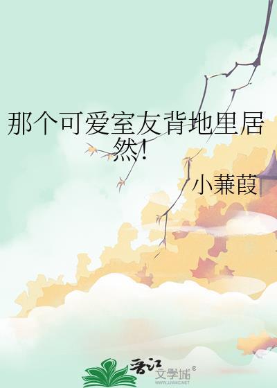 那个可爱室友背地里居然TXT