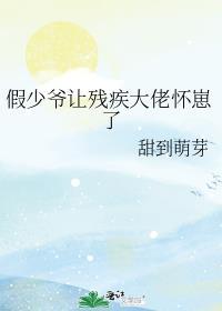 假少爷让残疾大佬怀崽了 作者·甜到萌芽 作