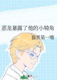 恶龙暴露了他的小犄角未删减