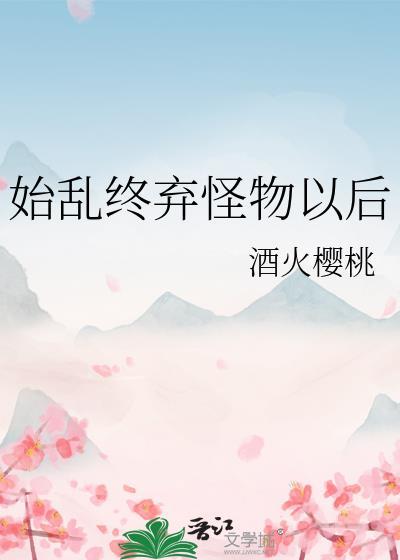 始乱终弃怪物以后 刀里藏笑 在线免费阅读
