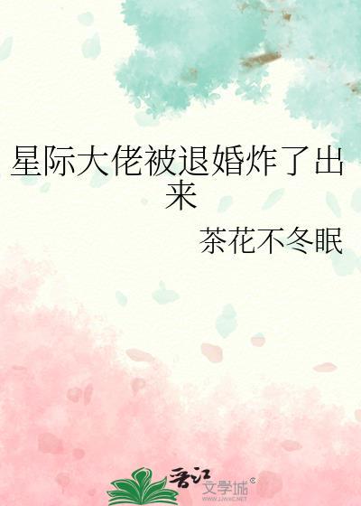 星际大佬被退婚炸了出来茶花不冬眠
