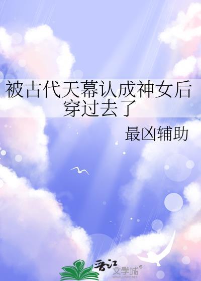 被古代天幕认成神女后穿过去了TXT