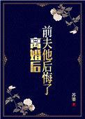 离婚后前夫他后悔了全文免费阅读