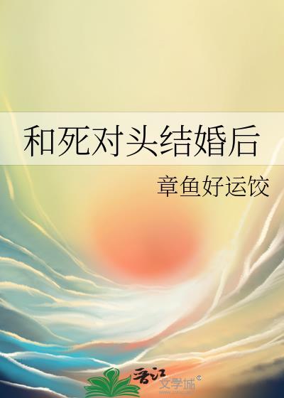 和死对头结婚后腐爷全文阅读