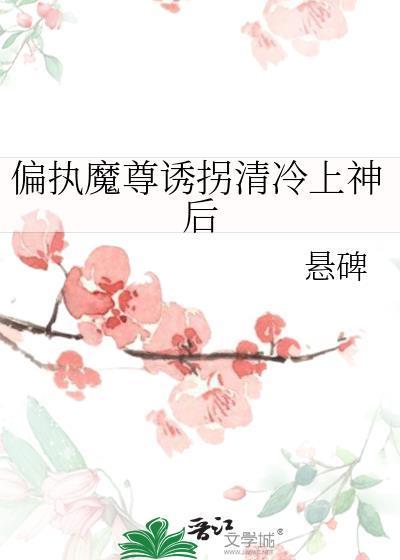 偏执魔尊诱拐清冷上神后最新章节