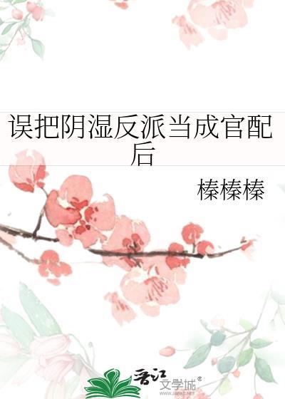误把阴湿反派当成官配后最新章节