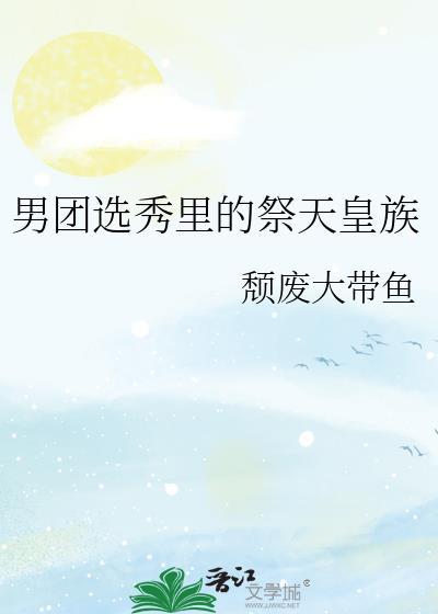 男团选秀里的祭天皇族by颓废大带鱼txt
