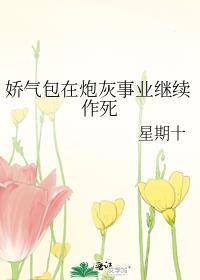 娇气包在炮灰事业继续作死 星期十