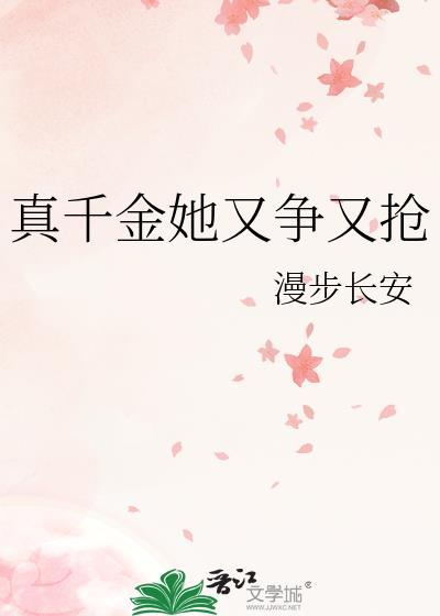 真千金她又争又抢 漫步长安 笔趣阁