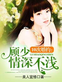 十次婚约顾少情深不浅错了