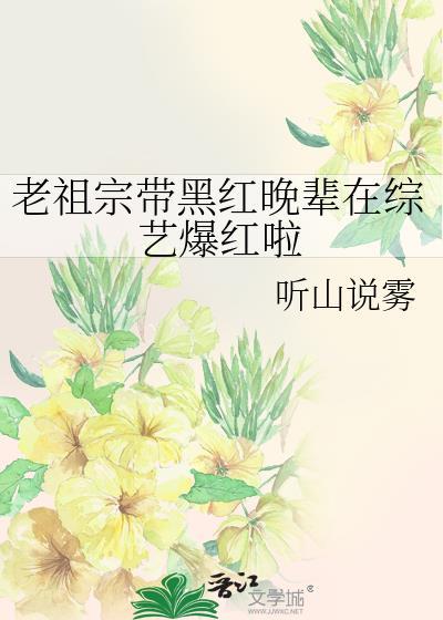 老祖宗带黑红晚辈在综艺爆红啦作者听山说雾