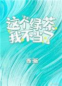 这个绿茶我不当了 笔趣阁