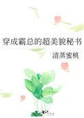 穿成霸总的超美貌秘书水清蒸蜜桃