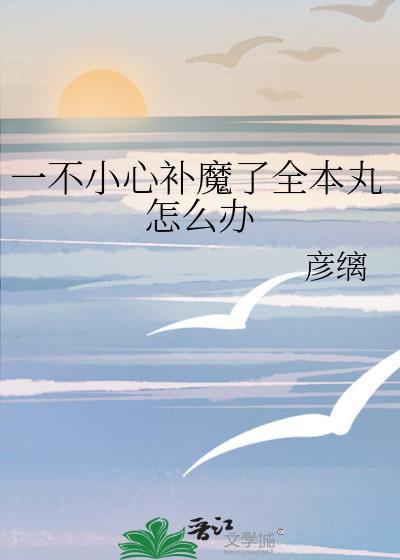 一不小心补魔了全本丸怎么办 彦缡 笔趣阁