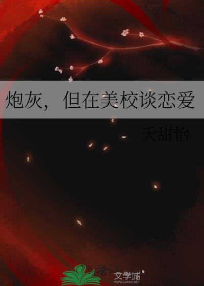 炮灰但在美校谈恋爱番外txt