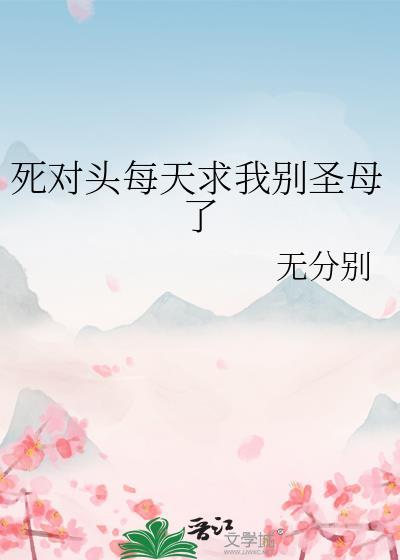 死对头每天求我别圣母了笔趣阁