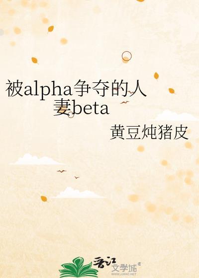 被alpha争夺的人妻beta 黄豆炖猪皮 笔趣阁