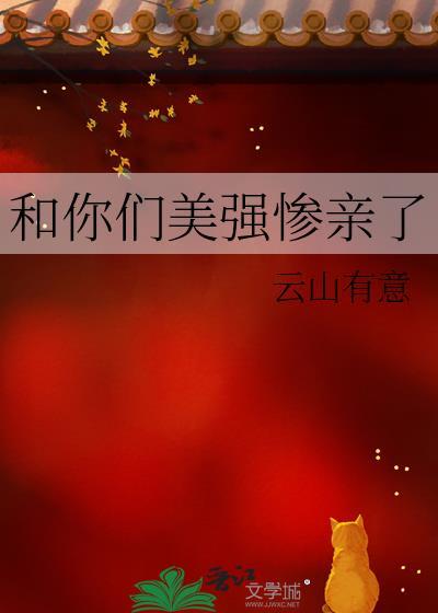 和你们美强惨亲了云山有意免费阅读