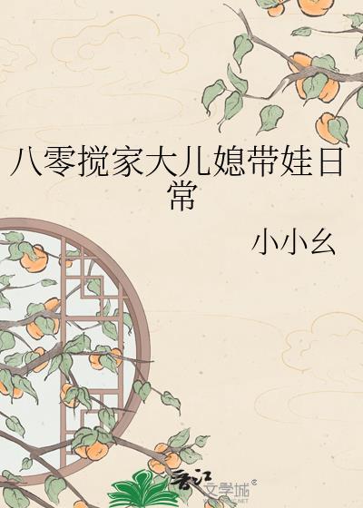 八零搅家大儿媳带娃日常小小幺晋江
