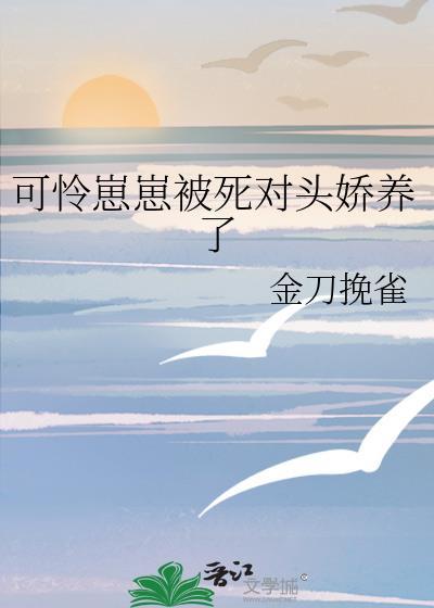 可怜崽崽被死对头娇养了TXT