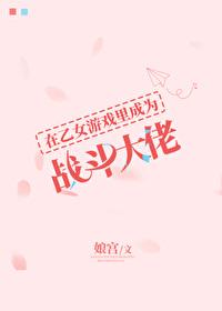 穿成乙女游戏里的战斗大佬