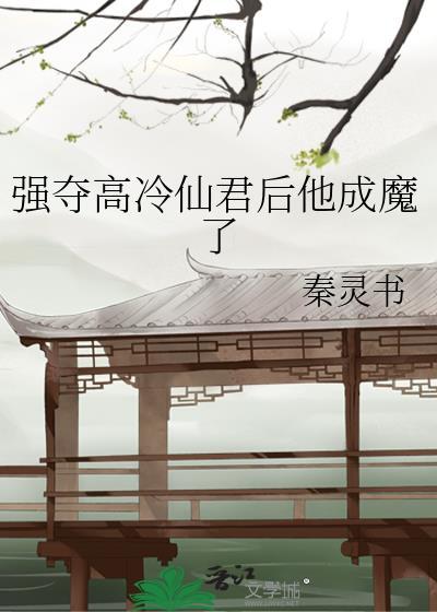 强夺高冷仙君后他成魔了番外免费阅读