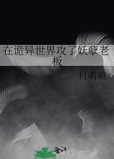 在诡异世界攻了妖孽老板(付萌萌)最新章节