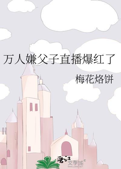 万人嫌父子直播爆红了(近代现代)