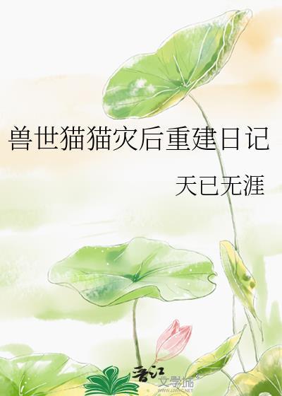 兽世猫猫灾后重建日记by天已无涯最新TXT
