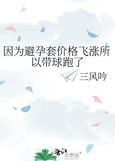 因为避孕套价格飞涨所以带球跑了小