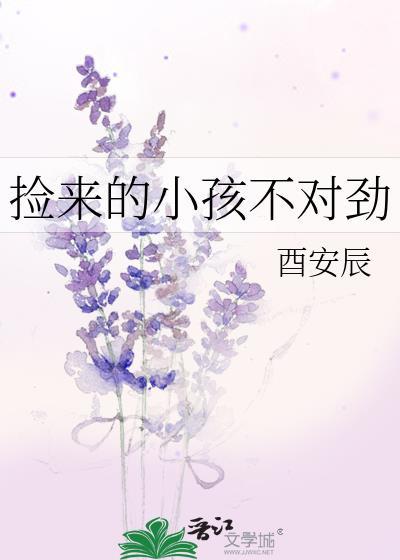 捡来的小孩不对劲作者 酉安辰