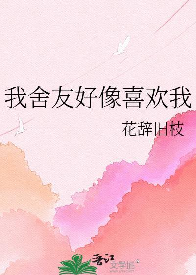 我舍友好像喜欢我by花辞旧枝