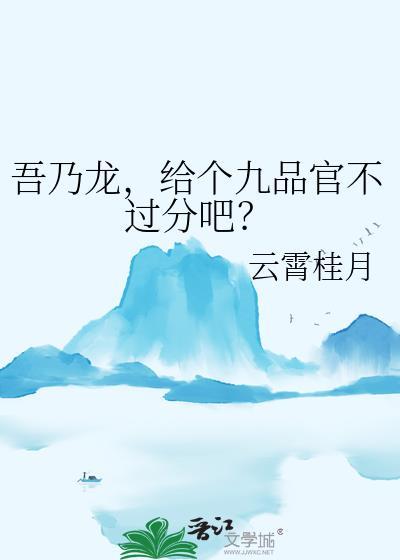 吾乃龙给个九品官不过分吧by云霄桂月