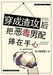 穿成渣攻后把恶毒男配捧在手心txt在线无弹窗