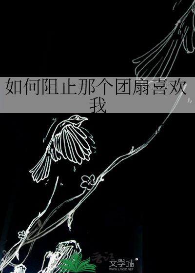 如何阻止那个团扇喜欢我最新章节