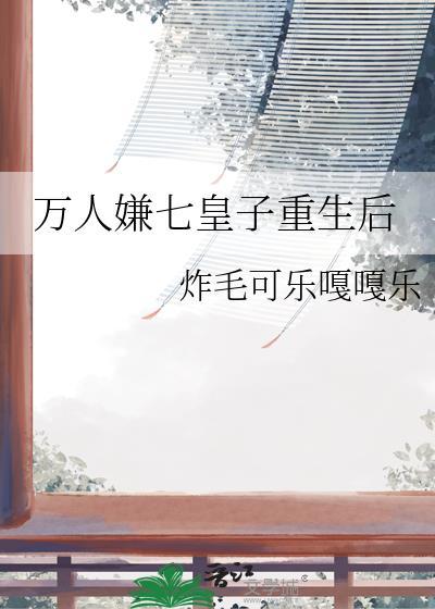 万人嫌七皇子重生后笔趣阁最新章节