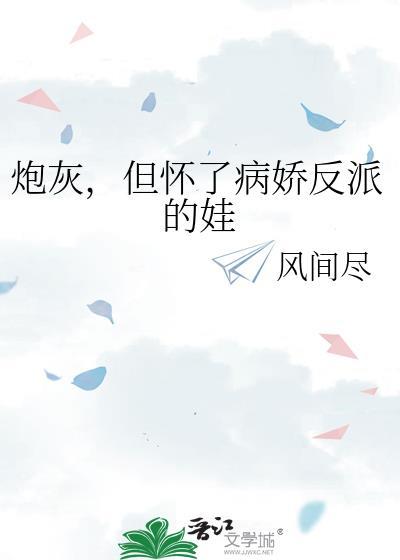 炮灰但怀了病娇反派的娃bu风间全文阅读