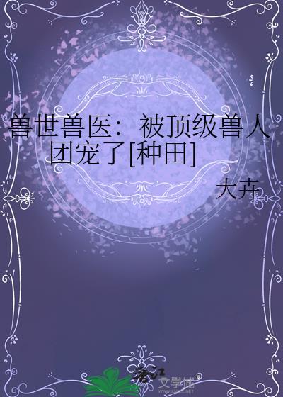 兽世兽医被顶级兽人团宠了[种田