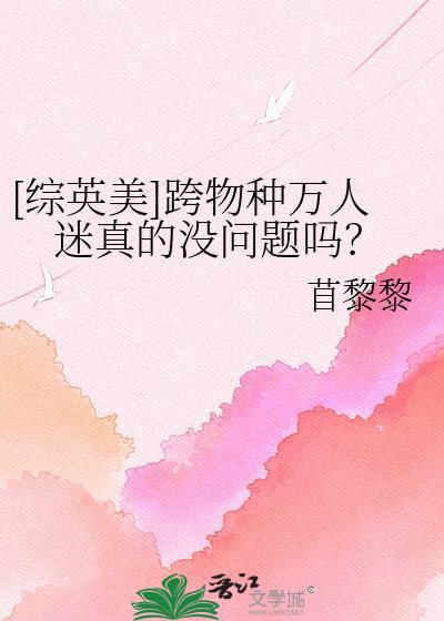 综英美跨物种万人迷真的没问题吗免费阅读