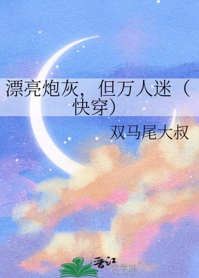 漂亮炮灰但万人迷快穿双马尾大叔txt