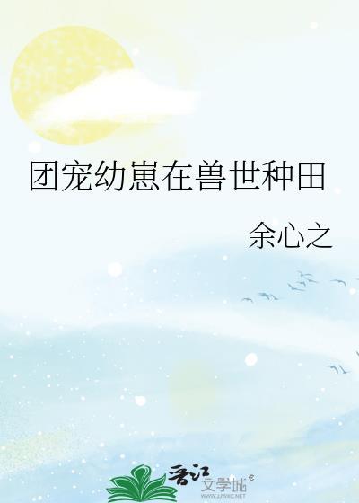 团宠幼崽在兽世种田by余心之全文免费