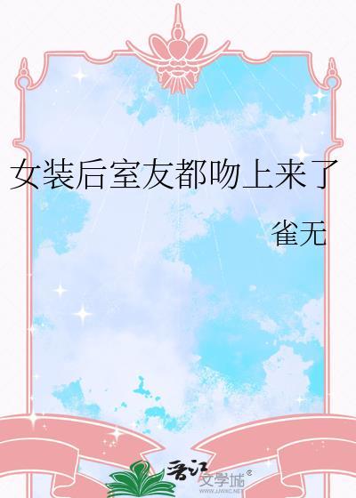 女装后室友都吻上来了作者雀无