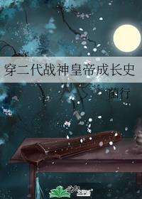 穿二代战神皇帝成长史在线阅读